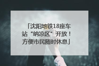 沈阳地铁18座车站“纳凉区”开放！方便市民随时休息