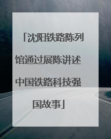 沈阳铁路陈列馆通过展陈讲述中国铁路科技强国故事