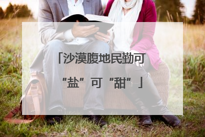 沙漠腹地民勤可“盐”可“甜”