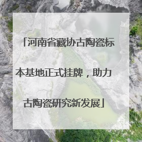 河南省藏协古陶瓷标本基地正式挂牌，助力古陶瓷研究新发展
