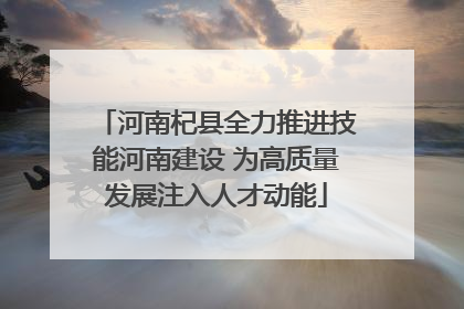 河南杞县全力推进技能河南建设 为高质量发展注入人才动能