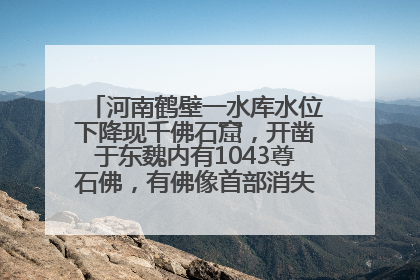 河南鹤壁一水库水位下降现千佛石窟，开凿于东魏内有1043尊石佛，有佛像首部消失，水库管理方回应