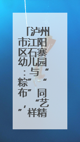 泸州市江阳区石寨幼儿园：与“粽”“布”同，“艺”样精彩