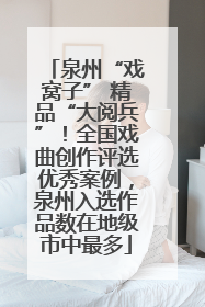 泉州“戏窝子” 精品“大阅兵”！全国戏曲创作评选优秀案例，泉州入选作品数在地级市中最多