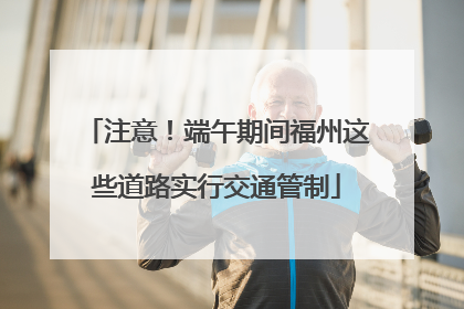 注意！端午期间福州这些道路实行交通管制