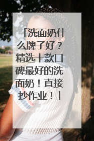 洗面奶什么牌子好？精选十款口碑最好的洗面奶！直接抄作业！