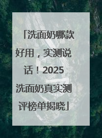 洗面奶哪款好用，实测说话！2025洗面奶真实测评榜单揭晓