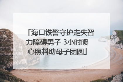 海口铁警守护走失智力障碍男子 3小时暖心照料助母子团圆