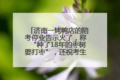 济南一烤鸭店的陪考停业告示火了，称“种了18年的枣树要打枣”，还祝考生“鸭”的全对