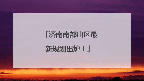 济南南部山区最新规划出炉！