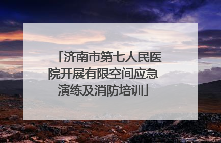 济南市第七人民医院开展有限空间应急演练及消防培训