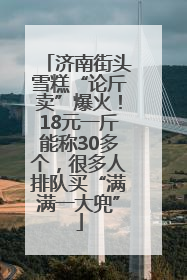 济南街头雪糕“论斤卖”爆火！18元一斤能称30多个，很多人排队买“满满一大兜”