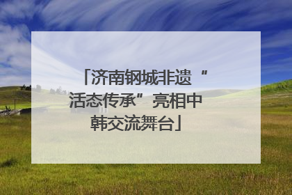 济南钢城非遗“活态传承”亮相中韩交流舞台