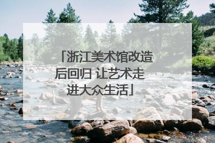 浙江美术馆改造后回归 让艺术走进大众生活