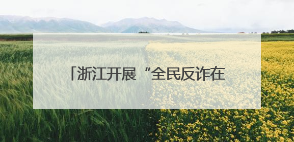 浙江开展“全民反诈在行动”集中宣传月活动