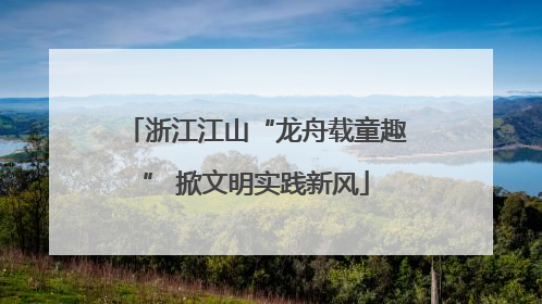 浙江江山“龙舟载童趣” 掀文明实践新风
