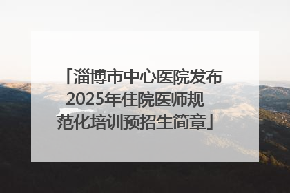 淄博市中心医院发布2025年住院医师规范化培训预招生简章
