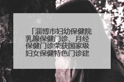 淄博市妇幼保健院乳腺保健门诊、月经保健门诊荣获国家级妇女保健特色门诊建设单位荣誉称号