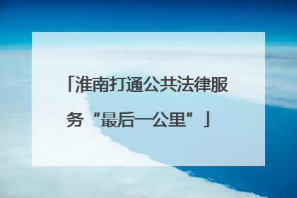 淮南打通公共法律服务“最后一公里”