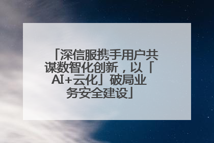 深信服携手用户共谋数智化创新，以「AI+云化」破局业务安全建设