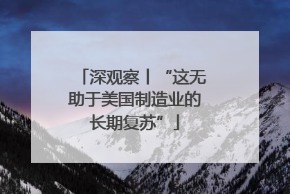 深观察丨“这无助于美国制造业的长期复苏”