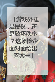 游戏外挂是侵权，还是破坏秩序？这场检企面对面给出答案→