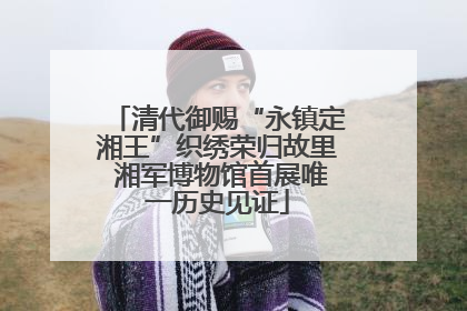 清代御赐“永镇定湘王”织绣荣归故里 湘军博物馆首展唯一历史见证
