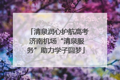 清泉润心护航高考 济南机场“清泉服务”助力学子圆梦