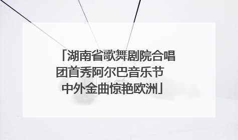 湖南省歌舞剧院合唱团首秀阿尔巴音乐节 中外金曲惊艳欧洲