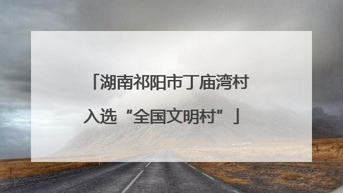 湖南祁阳市丁庙湾村入选“全国文明村”