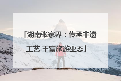 湖南张家界：传承非遗工艺 丰富旅游业态