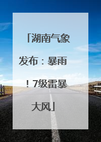 湖南气象发布：暴雨！7级雷暴大风