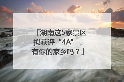 湖南这5家景区拟获评“4A”，有你的家乡吗？