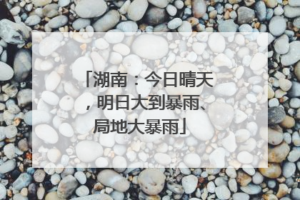 湖南：今日晴天，明日大到暴雨、局地大暴雨