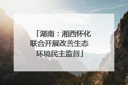 湖南：湘西怀化联合开展改善生态环境民主监督