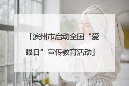 滨州市启动全国“爱眼日”宣传教育活动