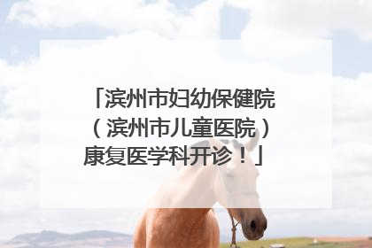 滨州市妇幼保健院（滨州市儿童医院）康复医学科开诊！