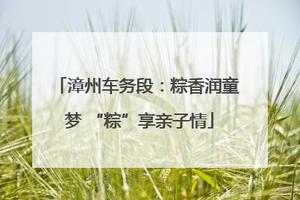 漳州车务段：粽香润童梦 “粽”享亲子情