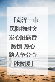 菏泽一市民购物时突发心脏病昏厥倒 热心路人争分夺秒救援