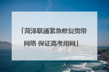 菏泽联通紧急修复宽带网络 保证高考用网