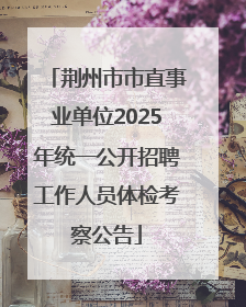 荆州市市直事业单位2025年统一公开招聘工作人员体检考察公告