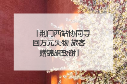 荆门西站协同寻回万元失物 旅客赠锦旗致谢