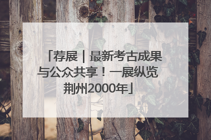 荐展｜最新考古成果与公众共享！一展纵览荆州2000年