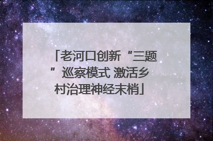 老河口创新“三题”巡察模式 激活乡村治理神经末梢