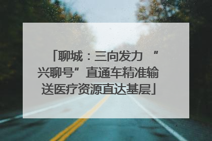 聊城：三向发力 “兴聊号”直通车精准输送医疗资源直达基层