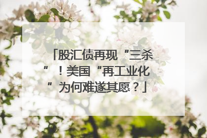 股汇债再现“三杀”！美国“再工业化”为何难遂其愿？
