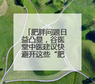 肥胖问题日益凸显，谷医堂中医建议快避开这些“肥胖雷区”