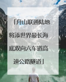 舟山联通陆地将添世界最长海底双向六车道高速公路隧道