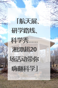 航天展、研学路线、科学秀……湘潭超20场活动带你嗨翻科学