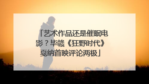 艺术作品还是催眠电影？毕赣《狂野时代》戛纳首映评论两极